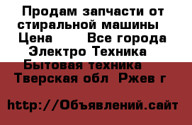 Продам запчасти от стиральной машины › Цена ­ 1 - Все города Электро-Техника » Бытовая техника   . Тверская обл.,Ржев г.